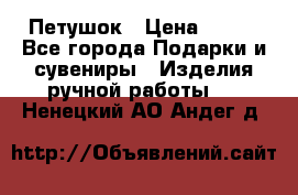 Петушок › Цена ­ 350 - Все города Подарки и сувениры » Изделия ручной работы   . Ненецкий АО,Андег д.